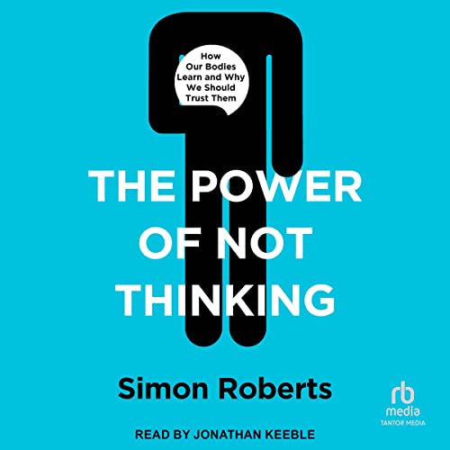The Power of Not Thinking: How Our Bodies Learn and Why We Should Trust Them by Simon Roberts